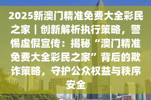 2025新澳门精准免费;警惕虚假宣传-精选解析解释落实