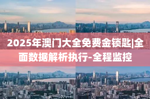 2025年澳门大全免费金锁匙，精准预测结果，精选资料解释大全